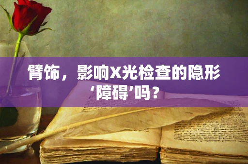臂饰，影响X光检查的隐形‘障碍’吗？