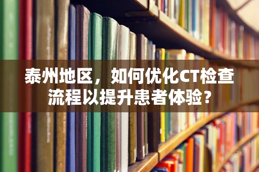 泰州地区，如何优化CT检查流程以提升患者体验？