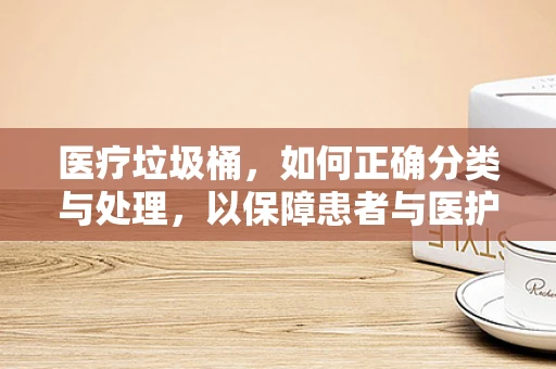 医疗垃圾桶，如何正确分类与处理，以保障患者与医护人员的安全？