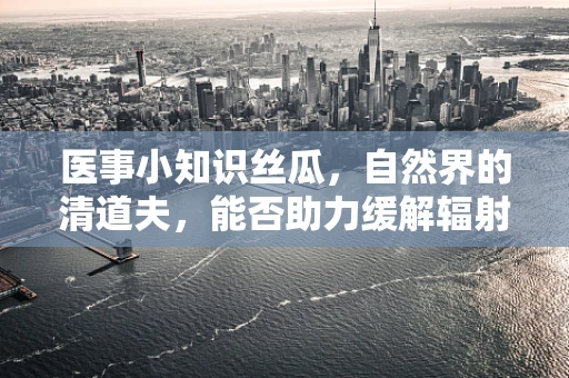 医事小知识丝瓜，自然界的清道夫，能否助力缓解辐射伤害？