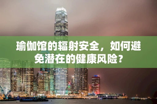 瑜伽馆的辐射安全，如何避免潜在的健康风险？