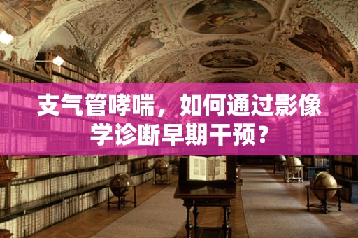 支气管哮喘，如何通过影像学诊断早期干预？