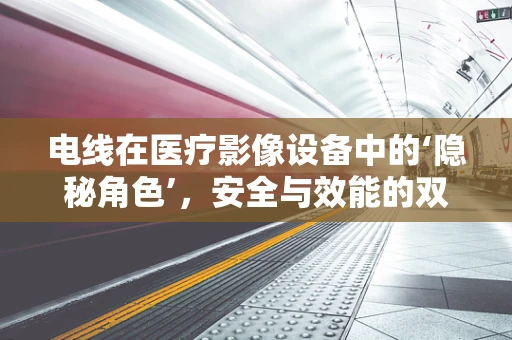 电线在医疗影像设备中的‘隐秘角色’，安全与效能的双重保障？