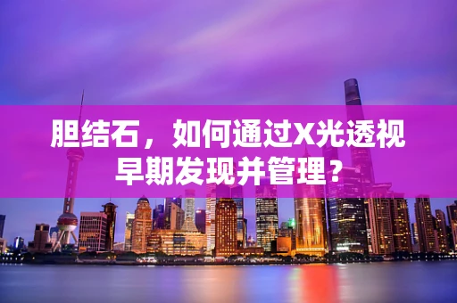 胆结石，如何通过X光透视早期发现并管理？