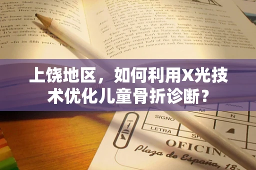 上饶地区，如何利用X光技术优化儿童骨折诊断？
