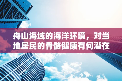 舟山海域的海洋环境，对当地居民的骨骼健康有何潜在影响？