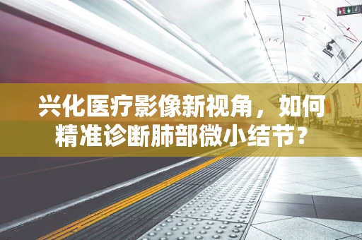 兴化医疗影像新视角，如何精准诊断肺部微小结节？