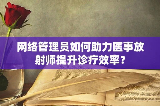 网络管理员如何助力医事放射师提升诊疗效率？