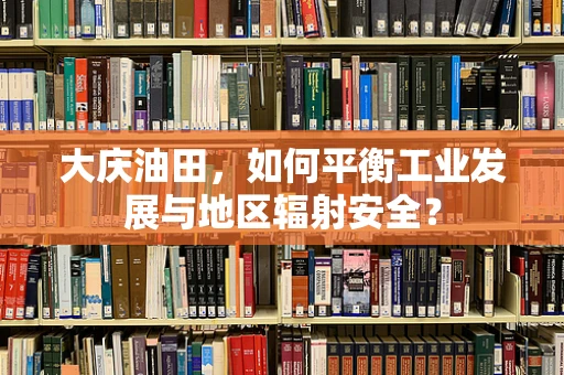 大庆油田，如何平衡工业发展与地区辐射安全？