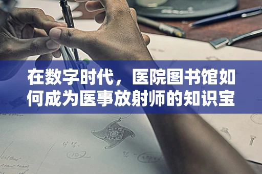 在数字时代，医院图书馆如何成为医事放射师的知识宝库？