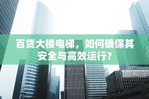 百货大楼电梯，如何确保其安全与高效运行？