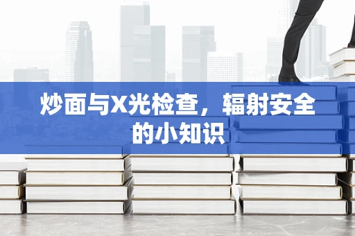 炒面与X光检查，辐射安全的小知识