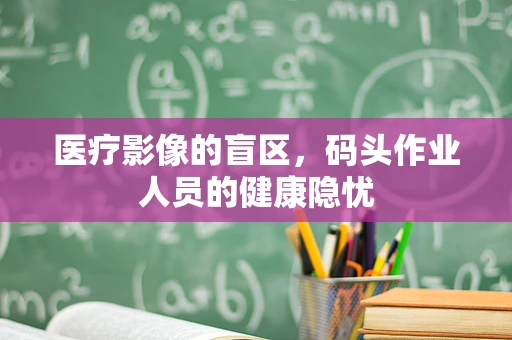 医疗影像的盲区，码头作业人员的健康隐忧
