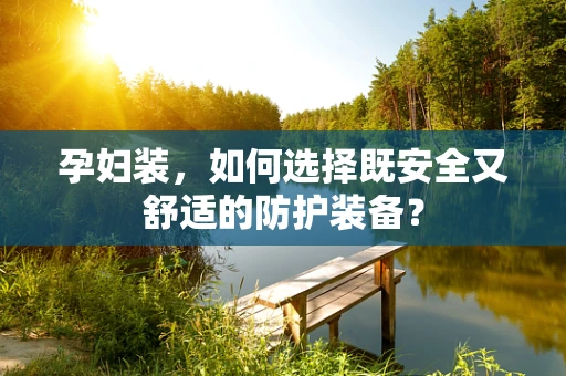 孕妇装，如何选择既安全又舒适的防护装备？