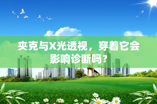 夹克与X光透视，穿着它会影响诊断吗？