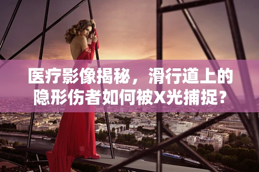 医疗影像揭秘，滑行道上的隐形伤者如何被X光捕捉？