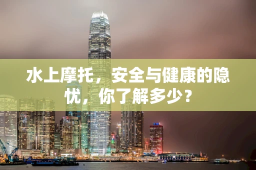 水上摩托，安全与健康的隐忧，你了解多少？