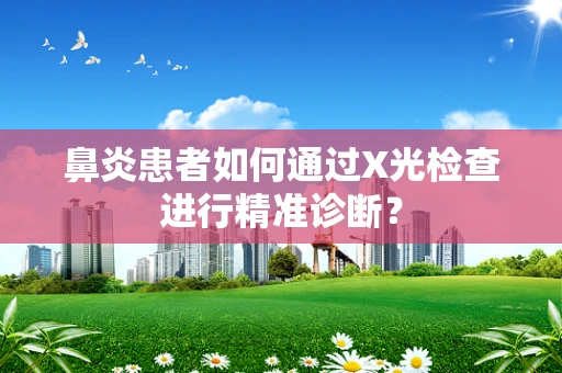 鼻炎患者如何通过X光检查进行精准诊断？