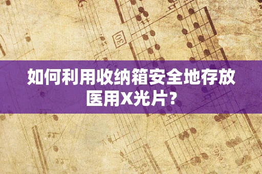 如何利用收纳箱安全地存放医用X光片？