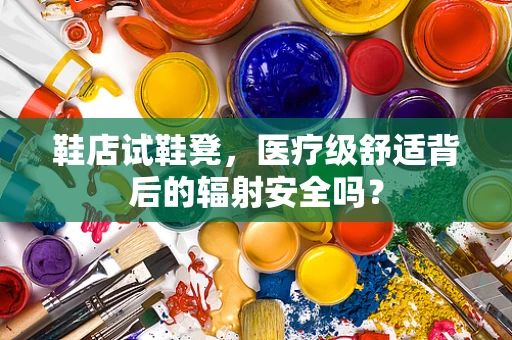 鞋店试鞋凳，医疗级舒适背后的辐射安全吗？