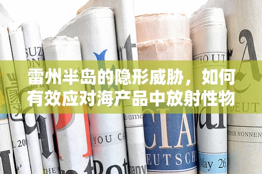 雷州半岛的隐形威胁，如何有效应对海产品中放射性物质的潜在风险？