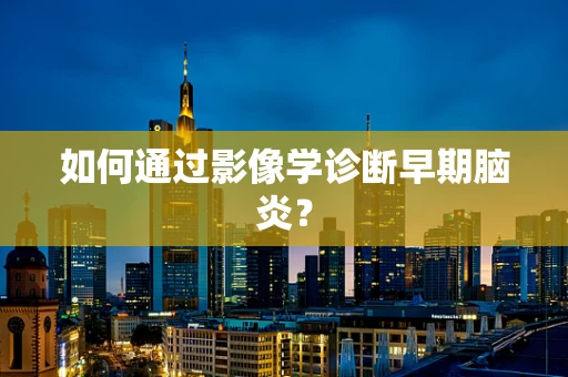 如何通过影像学诊断早期脑炎？