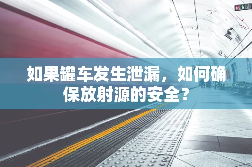 如果罐车发生泄漏，如何确保放射源的安全？