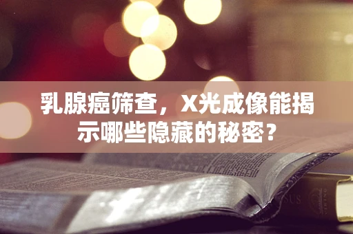 乳腺癌筛查，X光成像能揭示哪些隐藏的秘密？