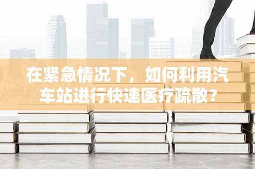 在紧急情况下，如何利用汽车站进行快速医疗疏散？