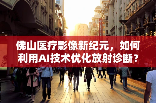 佛山医疗影像新纪元，如何利用AI技术优化放射诊断？