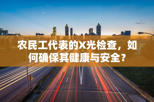 农民工代表的X光检查，如何确保其健康与安全？