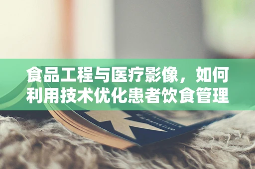 食品工程与医疗影像，如何利用技术优化患者饮食管理？