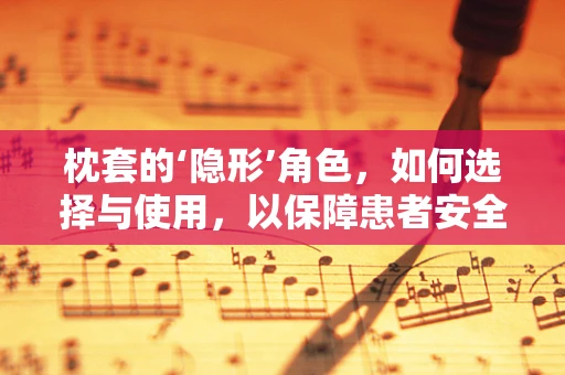 枕套的‘隐形’角色，如何选择与使用，以保障患者安全？
