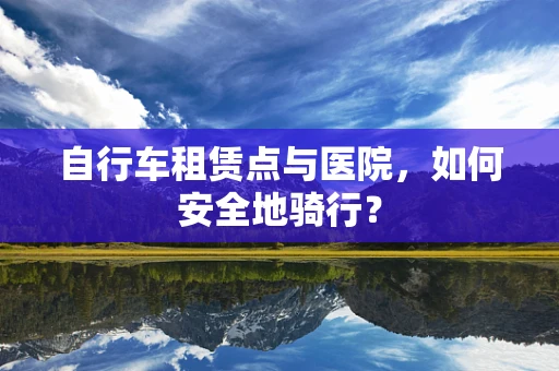 自行车租赁点与医院，如何安全地骑行？