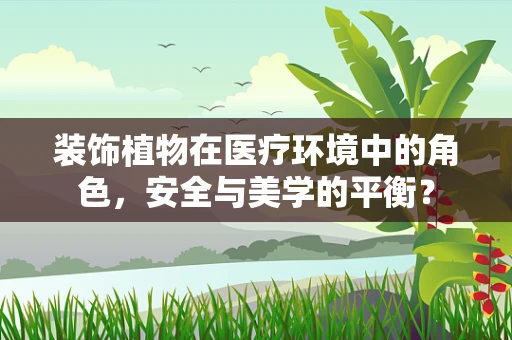 装饰植物在医疗环境中的角色，安全与美学的平衡？