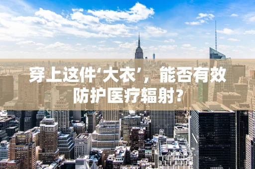 穿上这件‘大衣’，能否有效防护医疗辐射？