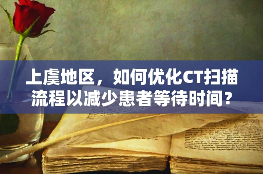 上虞地区，如何优化CT扫描流程以减少患者等待时间？
