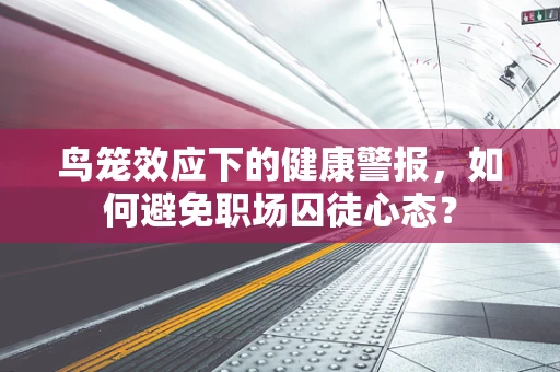 鸟笼效应下的健康警报，如何避免职场囚徒心态？