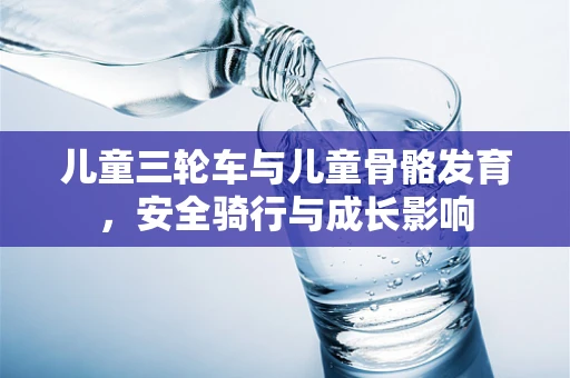 儿童三轮车与儿童骨骼发育，安全骑行与成长影响