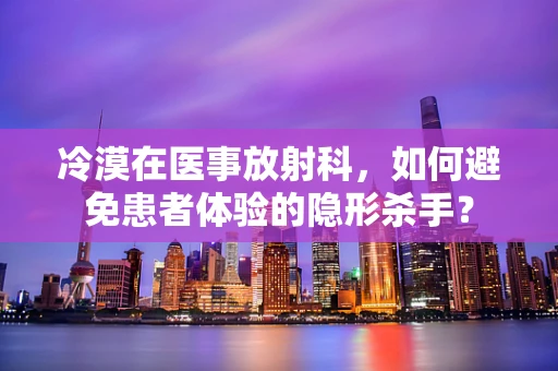 冷漠在医事放射科，如何避免患者体验的隐形杀手？