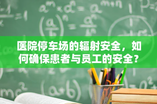 医院停车场的辐射安全，如何确保患者与员工的安全？