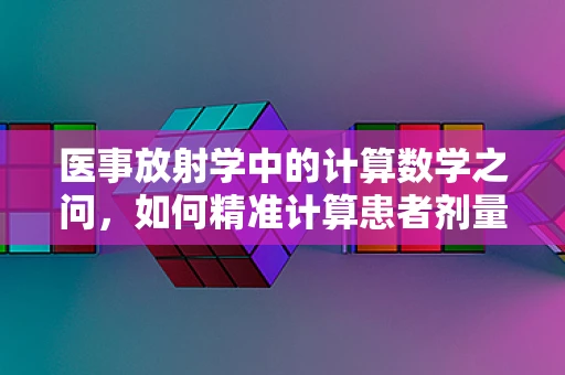 医事放射学中的计算数学之问，如何精准计算患者剂量？