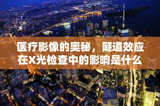 医疗影像的奥秘，隧道效应在X光检查中的影响是什么？