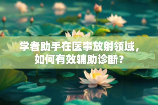 学者助手在医事放射领域，如何有效辅助诊断？