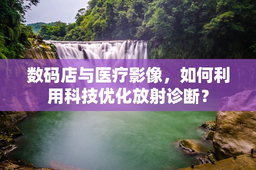 数码店与医疗影像，如何利用科技优化放射诊断？