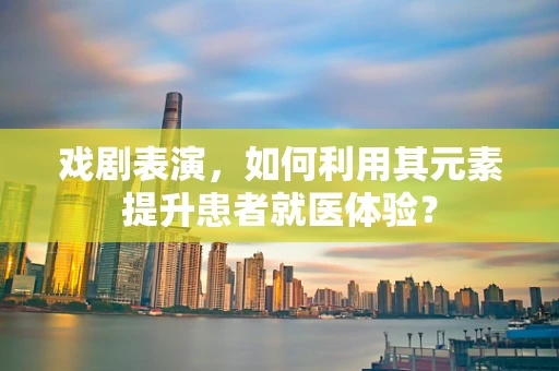 戏剧表演，如何利用其元素提升患者就医体验？
