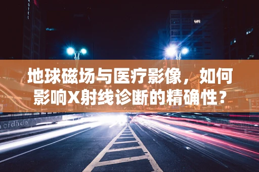 地球磁场与医疗影像，如何影响X射线诊断的精确性？