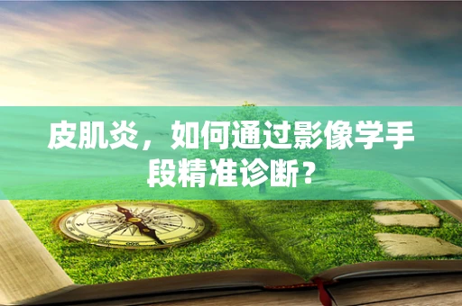 皮肌炎，如何通过影像学手段精准诊断？
