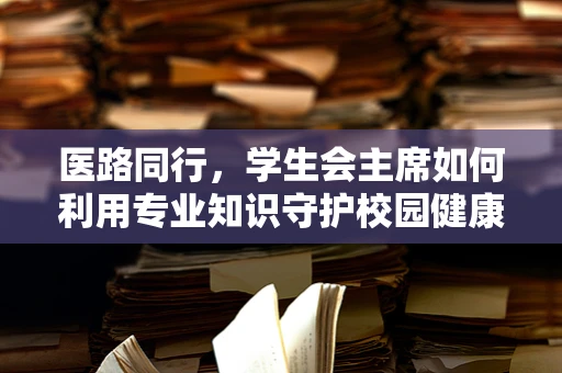 医路同行，学生会主席如何利用专业知识守护校园健康？