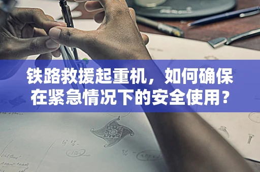 铁路救援起重机，如何确保在紧急情况下的安全使用？